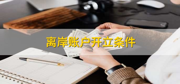 為什么說離岸賬戶越早開越好？開戶條件有哪些？